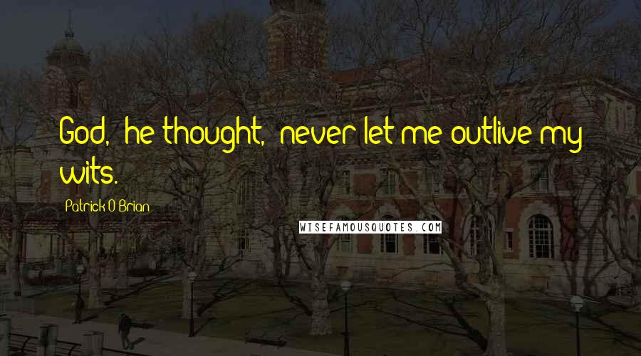 Patrick O'Brian quotes: God,' he thought, 'never let me outlive my wits.