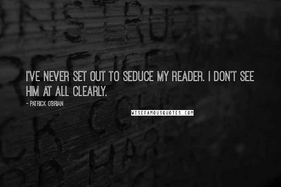 Patrick O'Brian quotes: I've never set out to seduce my reader. I don't see him at all clearly.