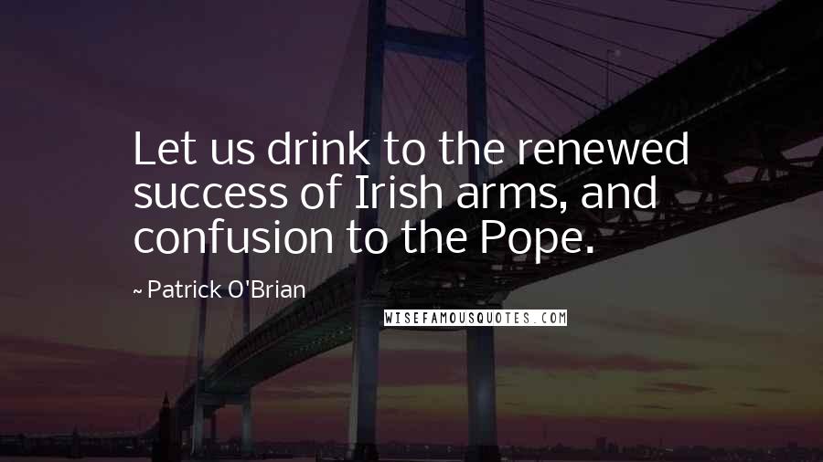 Patrick O'Brian quotes: Let us drink to the renewed success of Irish arms, and confusion to the Pope.