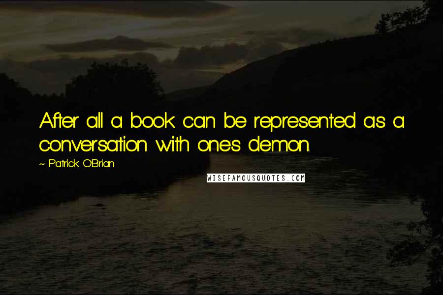 Patrick O'Brian quotes: After all a book can be represented as a conversation with one's demon.