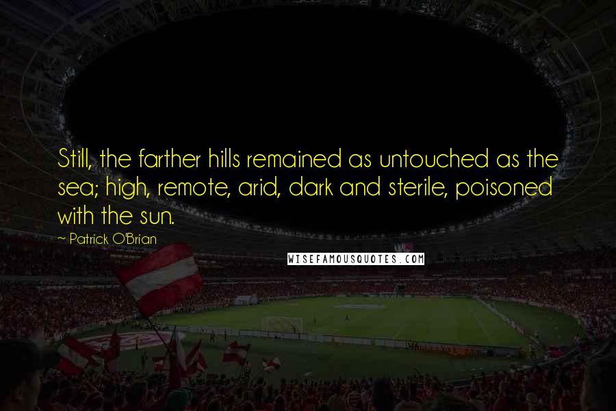 Patrick O'Brian quotes: Still, the farther hills remained as untouched as the sea; high, remote, arid, dark and sterile, poisoned with the sun.