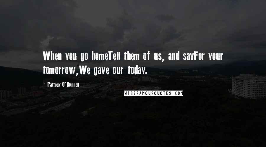 Patrick O'Donnell quotes: When you go homeTell them of us, and sayFor your tomorrow,We gave our today.