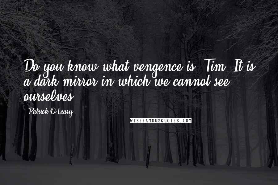 Patrick O'Leary quotes: Do you know what vengence is, Tim? It is a dark mirror in which we cannot see ourselves.