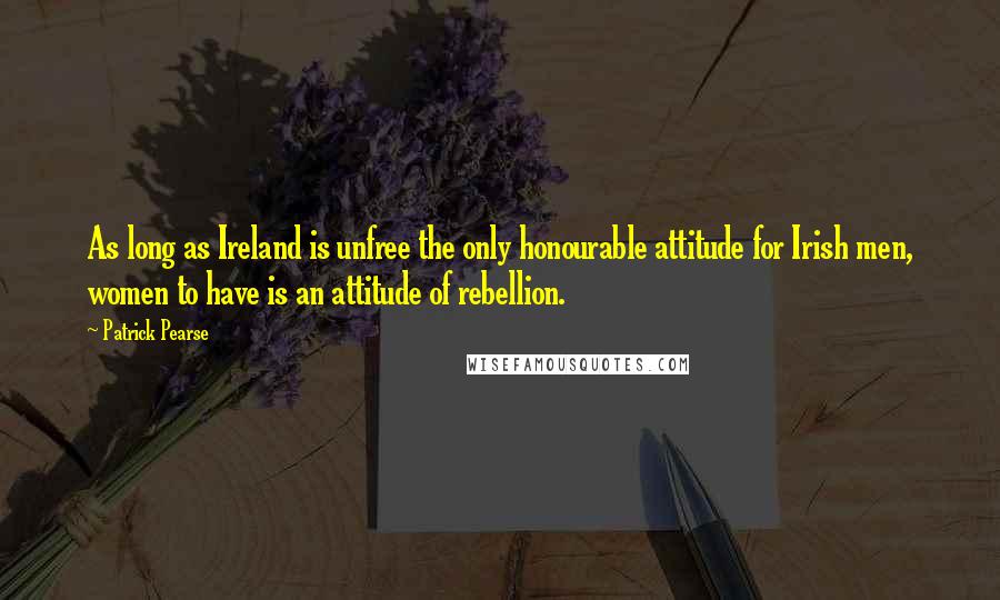 Patrick Pearse quotes: As long as Ireland is unfree the only honourable attitude for Irish men, women to have is an attitude of rebellion.