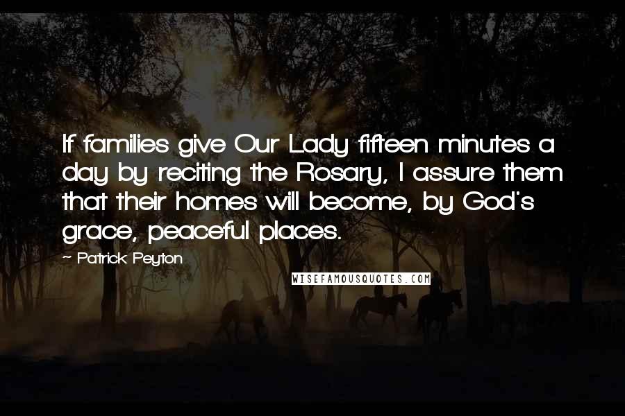 Patrick Peyton quotes: If families give Our Lady fifteen minutes a day by reciting the Rosary, I assure them that their homes will become, by God's grace, peaceful places.