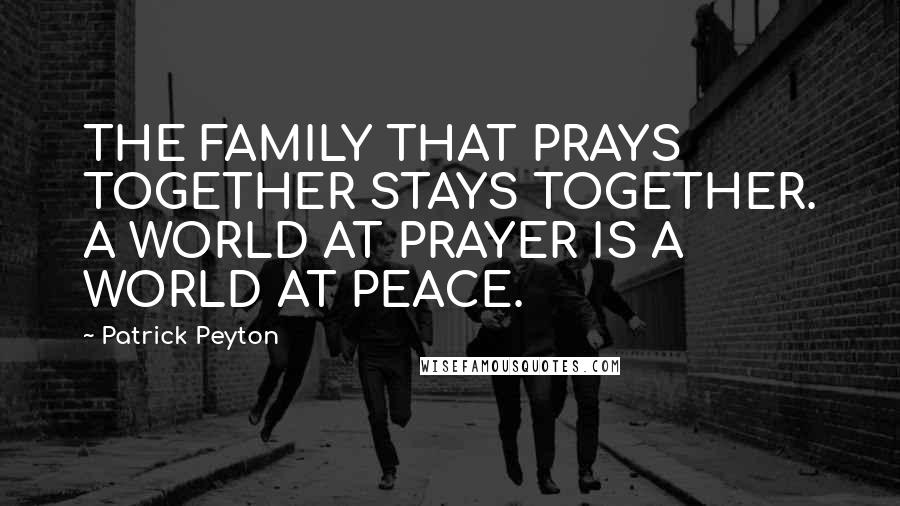 Patrick Peyton quotes: THE FAMILY THAT PRAYS TOGETHER STAYS TOGETHER. A WORLD AT PRAYER IS A WORLD AT PEACE.