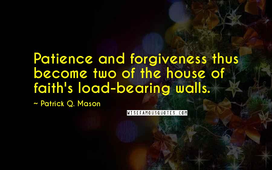 Patrick Q. Mason quotes: Patience and forgiveness thus become two of the house of faith's load-bearing walls.