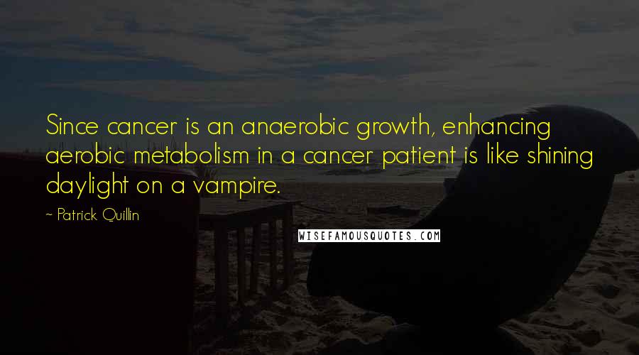 Patrick Quillin quotes: Since cancer is an anaerobic growth, enhancing aerobic metabolism in a cancer patient is like shining daylight on a vampire.