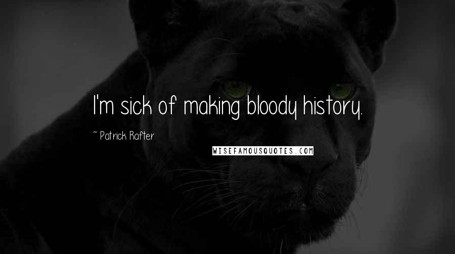 Patrick Rafter quotes: I'm sick of making bloody history.