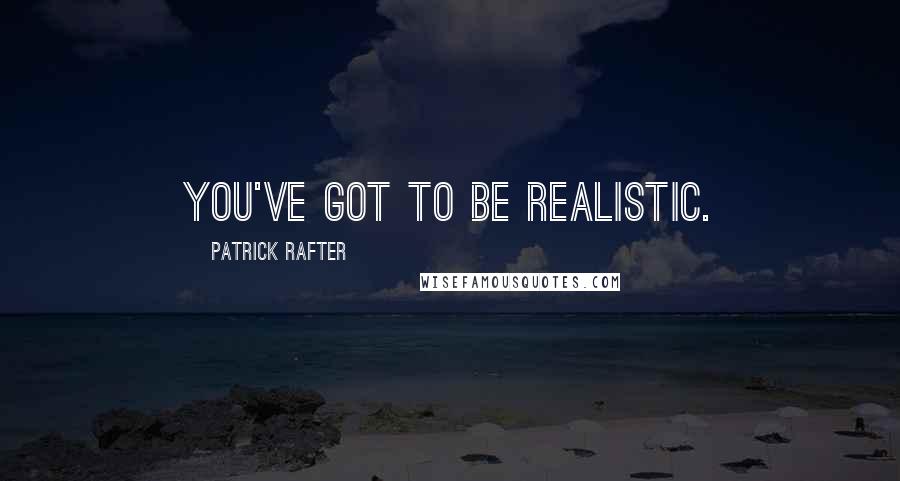 Patrick Rafter quotes: You've got to be realistic.