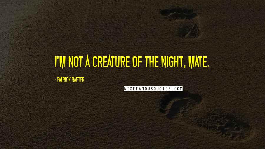 Patrick Rafter quotes: I'm not a creature of the night, mate.