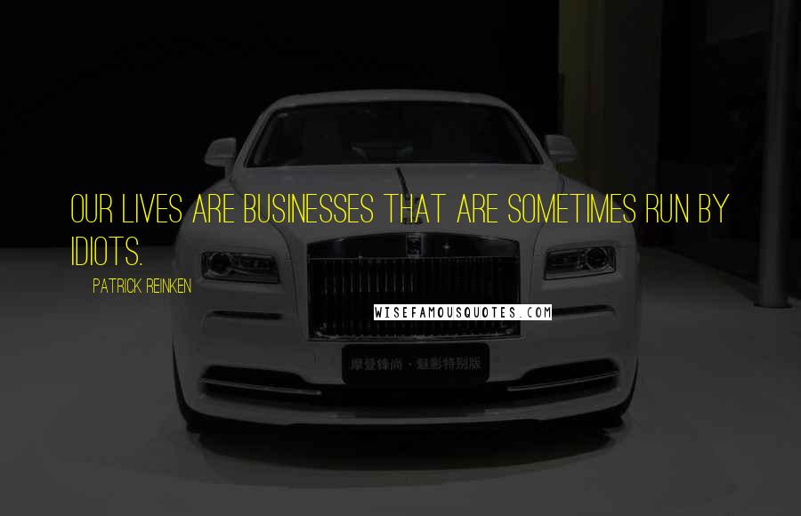Patrick Reinken quotes: Our lives are businesses that are sometimes run by idiots.