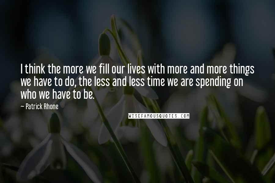 Patrick Rhone quotes: I think the more we fill our lives with more and more things we have to do, the less and less time we are spending on who we have to