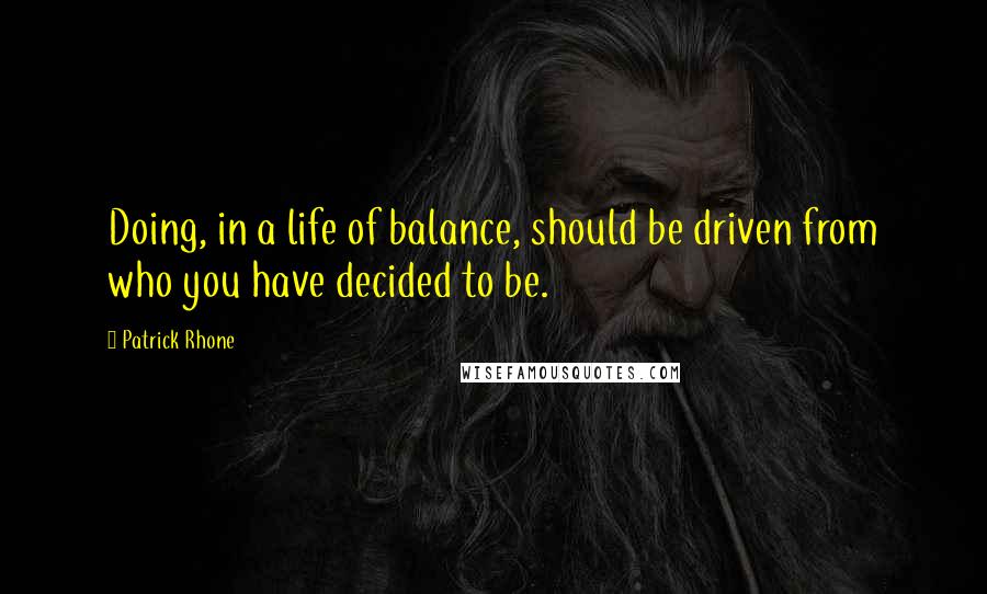 Patrick Rhone quotes: Doing, in a life of balance, should be driven from who you have decided to be.