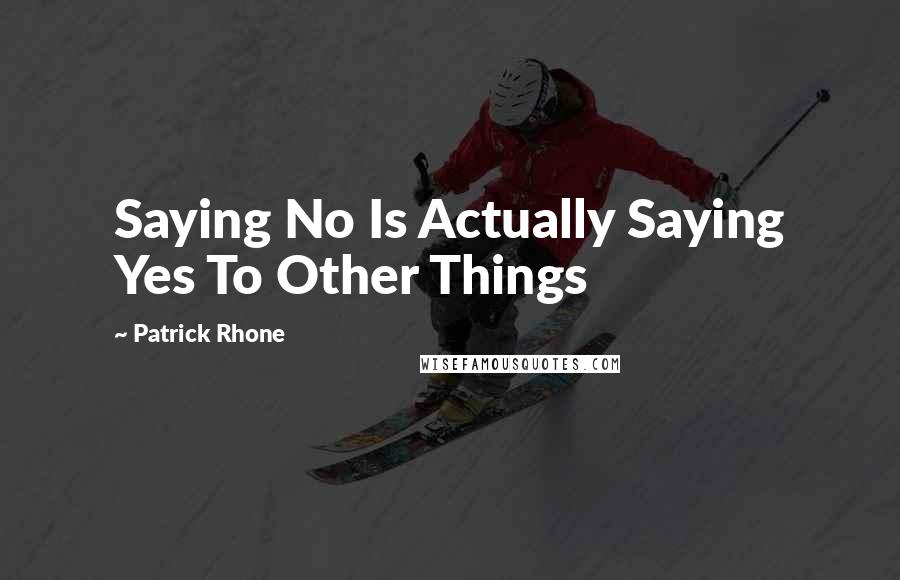 Patrick Rhone quotes: Saying No Is Actually Saying Yes To Other Things