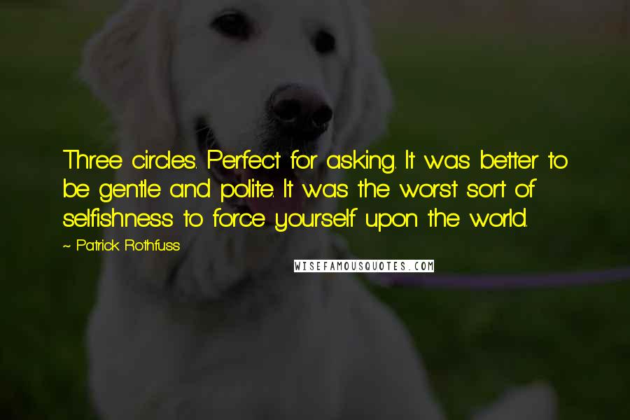 Patrick Rothfuss quotes: Three circles. Perfect for asking. It was better to be gentle and polite. It was the worst sort of selfishness to force yourself upon the world. Patrick Rothfuss quotes: Three circles. Perfect for asking. It was better to be gentle and polite. It was the worst sort of selfishness to force yourself upon the world.