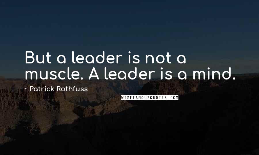 Patrick Rothfuss quotes: But a leader is not a muscle. A leader is a mind.