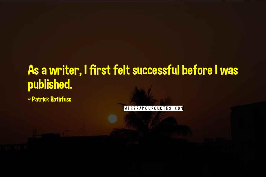 Patrick Rothfuss quotes: As a writer, I first felt successful before I was published.