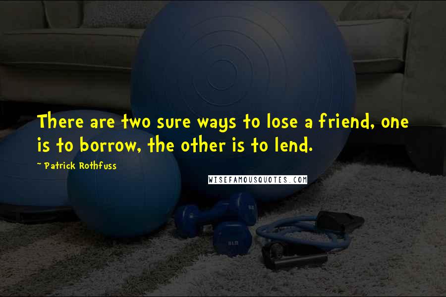 Patrick Rothfuss quotes: There are two sure ways to lose a friend, one is to borrow, the other is to lend.