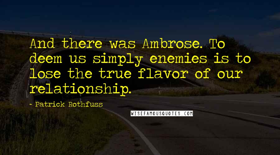 Patrick Rothfuss quotes: And there was Ambrose. To deem us simply enemies is to lose the true flavor of our relationship.