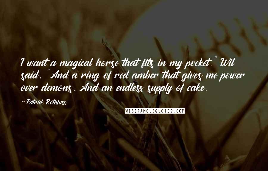 Patrick Rothfuss quotes: I want a magical horse that fits in my pocket," Wil said. "And a ring of red amber that gives me power over demons. And an endless supply of cake. Patrick Rothfuss quotes: I want a magical horse that fits in my pocket," Wil said. "And a ring of red amber that gives me power over demons. And an endless supply of cake.