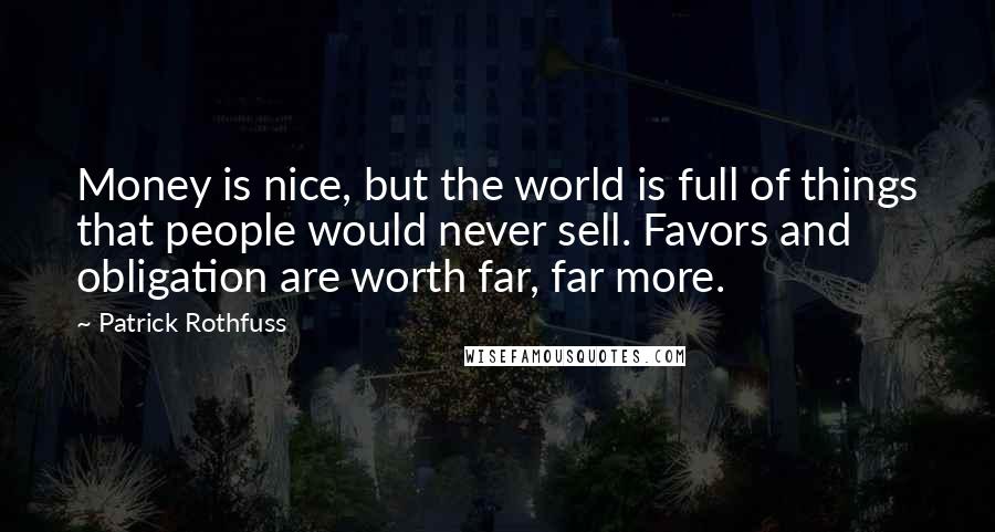 Patrick Rothfuss quotes: Money is nice, but the world is full of things that people would never sell. Favors and obligation are worth far, far more. Patrick Rothfuss quotes: Money is nice, but the world is full of things that people would never sell. Favors and obligation are worth far, far more.