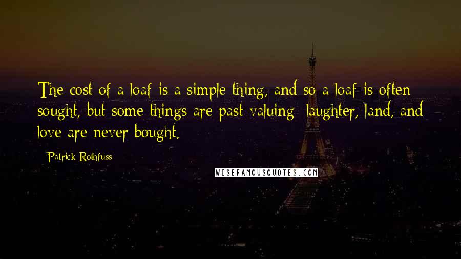 Patrick Rothfuss quotes: The cost of a loaf is a simple thing, and so a loaf is often sought, but some things are past valuing: laughter, land, and love are never bought.