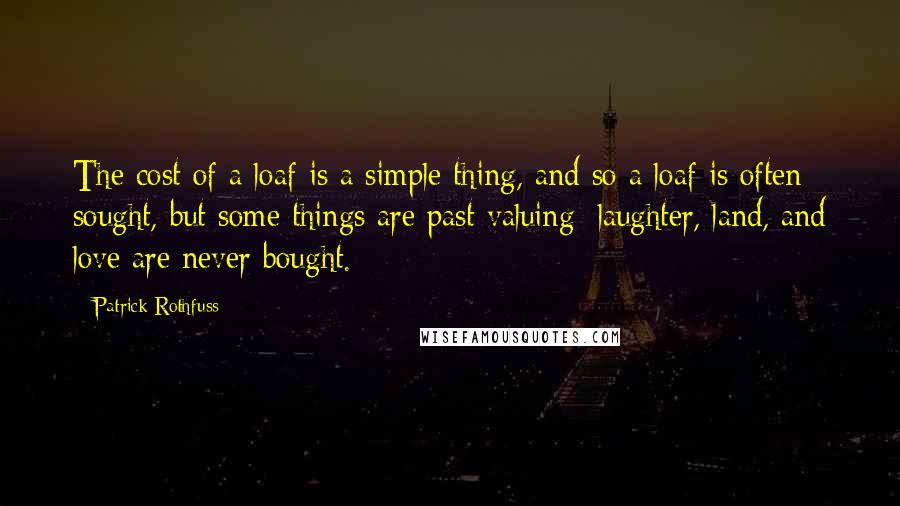 Patrick Rothfuss quotes: The cost of a loaf is a simple thing, and so a loaf is often sought, but some things are past valuing: laughter, land, and love are never bought. Patrick Rothfuss quotes: The cost of a loaf is a simple thing, and so a loaf is often sought, but some things are past valuing: laughter, land, and love are never bought.