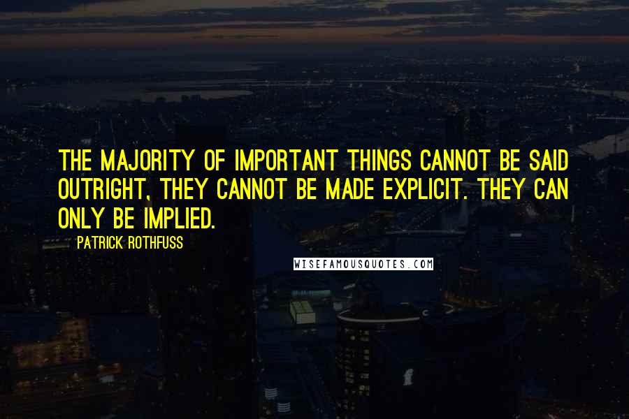 Patrick Rothfuss quotes: The majority of important things cannot be said outright, they cannot be made explicit. They can only be implied. Patrick Rothfuss quotes: The majority of important things cannot be said outright, they cannot be made explicit. They can only be implied.