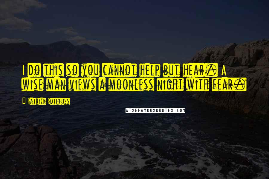 Patrick Rothfuss quotes: I do this so you cannot help but hear. A wise man views a moonless night with fear.