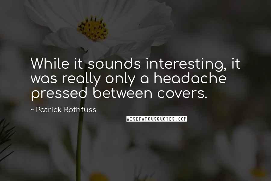 Patrick Rothfuss quotes: While it sounds interesting, it was really only a headache pressed between covers.