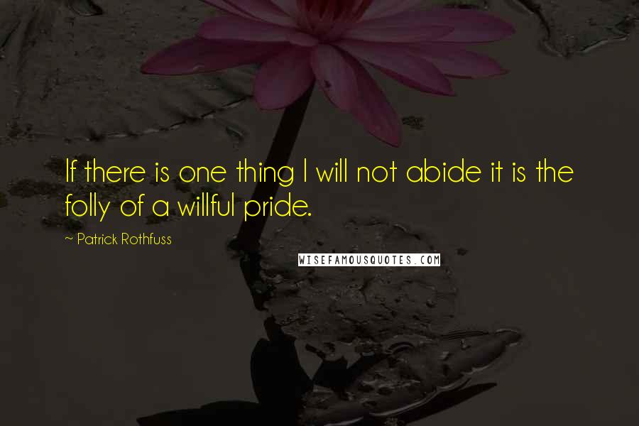 Patrick Rothfuss quotes: If there is one thing I will not abide it is the folly of a willful pride.
