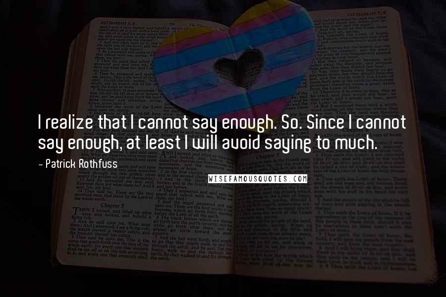 Patrick Rothfuss quotes: I realize that I cannot say enough. So. Since I cannot say enough, at least I will avoid saying to much. Patrick Rothfuss quotes: I realize that I cannot say enough. So. Since I cannot say enough, at least I will avoid saying to much.