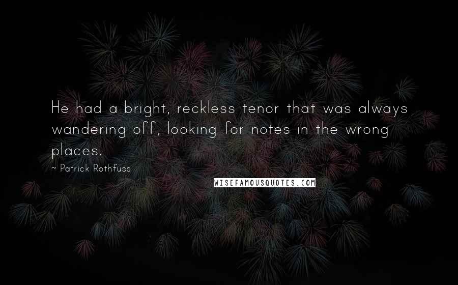 Patrick Rothfuss quotes: He had a bright, reckless tenor that was always wandering off, looking for notes in the wrong places. Patrick Rothfuss quotes: He had a bright, reckless tenor that was always wandering off, looking for notes in the wrong places.