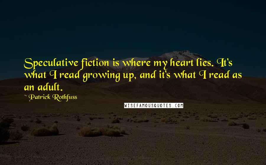 Patrick Rothfuss quotes: Speculative fiction is where my heart lies. It's what I read growing up, and it's what I read as an adult.