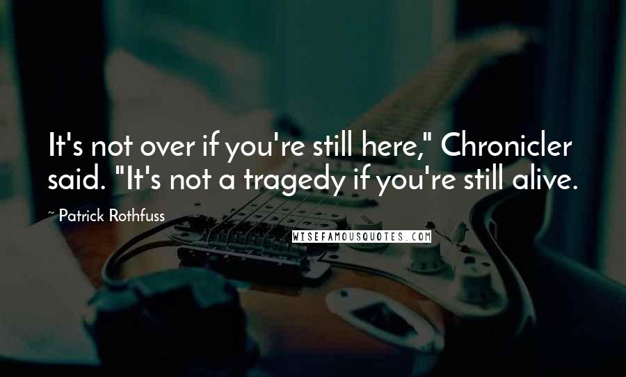 Patrick Rothfuss quotes: It's not over if you're still here," Chronicler said. "It's not a tragedy if you're still alive.