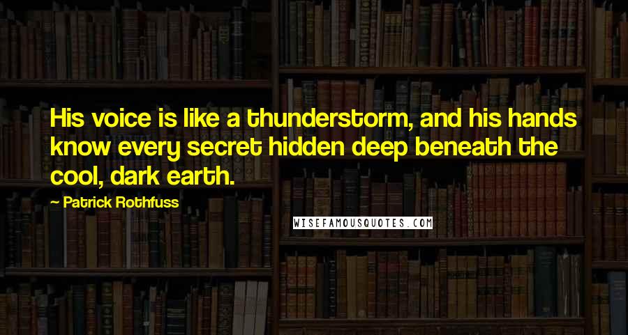 Patrick Rothfuss quotes: His voice is like a thunderstorm, and his hands know every secret hidden deep beneath the cool, dark earth. Patrick Rothfuss quotes: His voice is like a thunderstorm, and his hands know every secret hidden deep beneath the cool, dark earth.