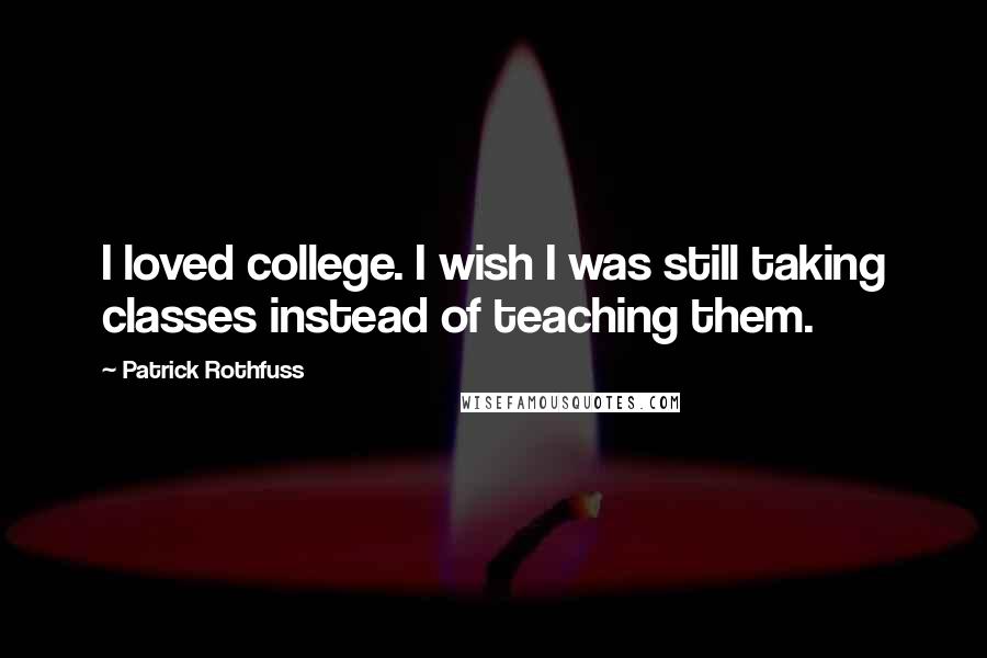 Patrick Rothfuss quotes: I loved college. I wish I was still taking classes instead of teaching them.