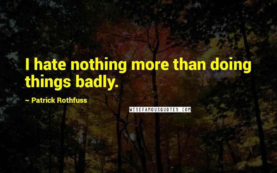 Patrick Rothfuss quotes: I hate nothing more than doing things badly.