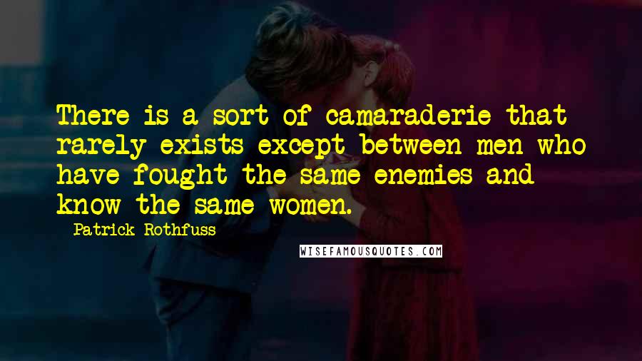 Patrick Rothfuss quotes: There is a sort of camaraderie that rarely exists except between men who have fought the same enemies and know the same women.