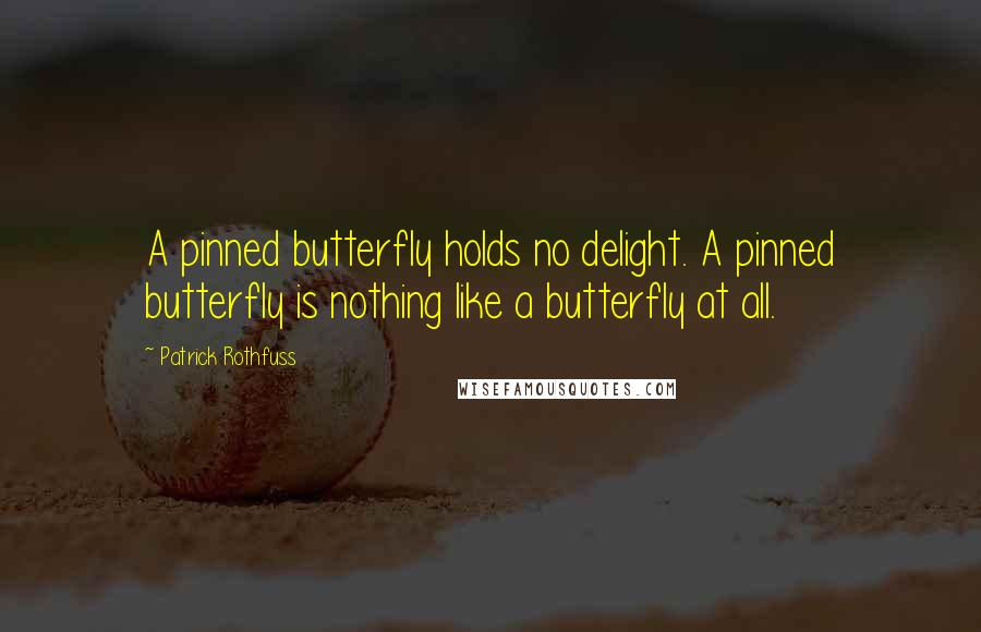 Patrick Rothfuss quotes: A pinned butterfly holds no delight. A pinned butterfly is nothing like a butterfly at all.