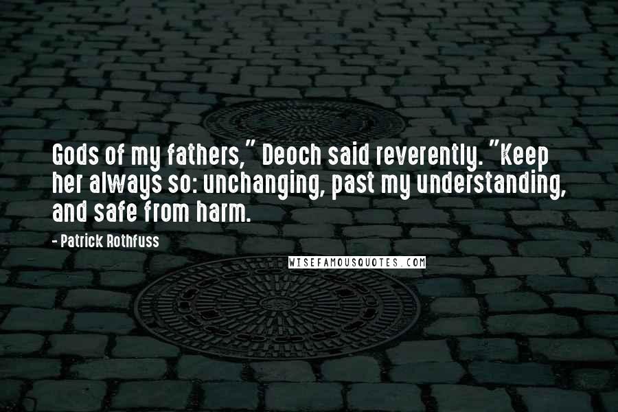 Patrick Rothfuss quotes: Gods of my fathers," Deoch said reverently. "Keep her always so: unchanging, past my understanding, and safe from harm.