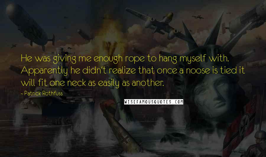 Patrick Rothfuss quotes: He was giving me enough rope to hang myself with. Apparently he didn't realize that once a noose is tied it will fit one neck as easily as another.
