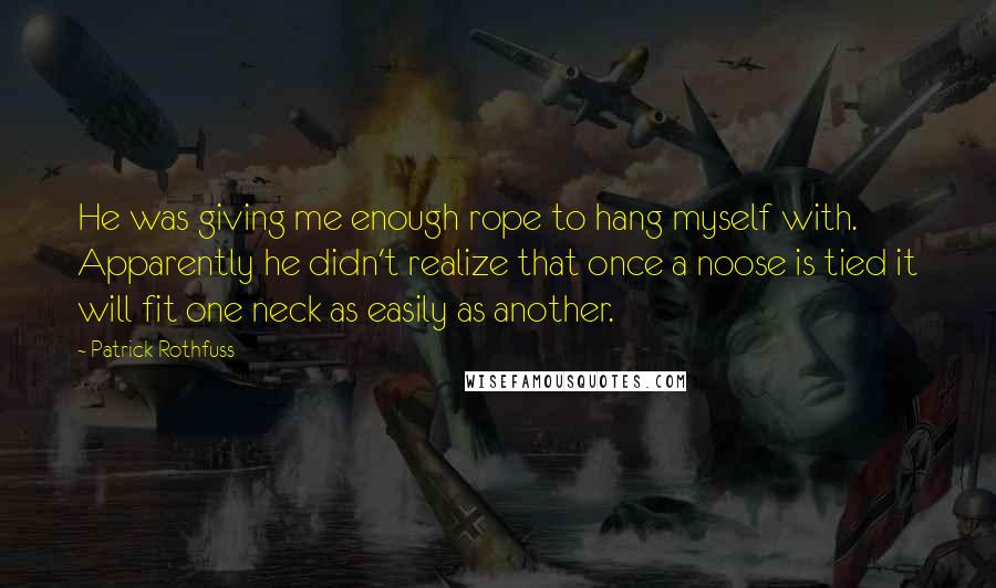 Patrick Rothfuss quotes: He was giving me enough rope to hang myself with. Apparently he didn't realize that once a noose is tied it will fit one neck as easily as another. Patrick Rothfuss quotes: He was giving me enough rope to hang myself with. Apparently he didn't realize that once a noose is tied it will fit one neck as easily as another.