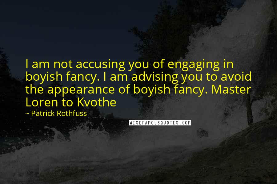 Patrick Rothfuss quotes: I am not accusing you of engaging in boyish fancy. I am advising you to avoid the appearance of boyish fancy. Master Loren to Kvothe Patrick Rothfuss quotes: I am not accusing you of engaging in boyish fancy. I am advising you to avoid the appearance of boyish fancy. Master Loren to Kvothe