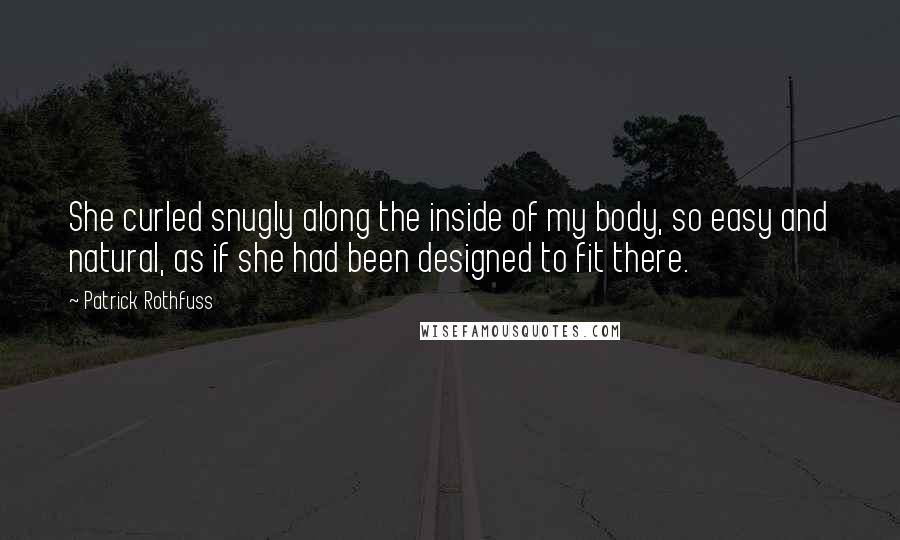 Patrick Rothfuss quotes: She curled snugly along the inside of my body, so easy and natural, as if she had been designed to fit there. Patrick Rothfuss quotes: She curled snugly along the inside of my body, so easy and natural, as if she had been designed to fit there.