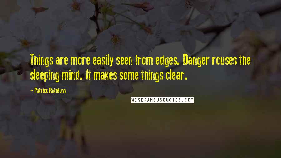 Patrick Rothfuss quotes: Things are more easily seen from edges. Danger rouses the sleeping mind. It makes some things clear.