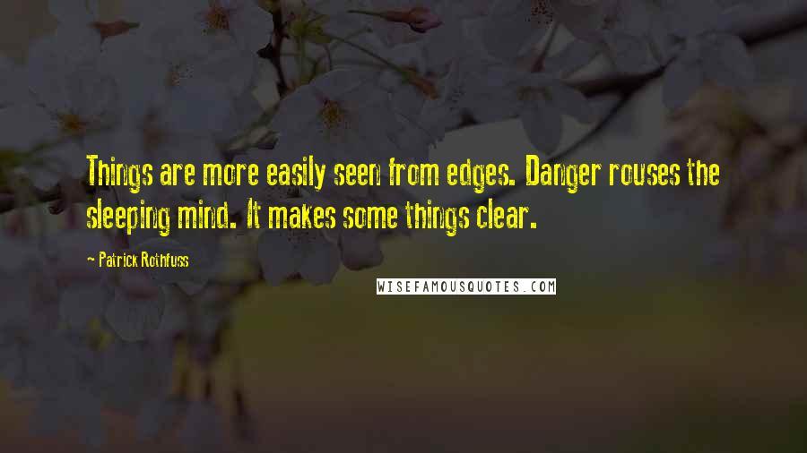 Patrick Rothfuss quotes: Things are more easily seen from edges. Danger rouses the sleeping mind. It makes some things clear. Patrick Rothfuss quotes: Things are more easily seen from edges. Danger rouses the sleeping mind. It makes some things clear.