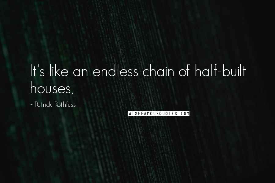 Patrick Rothfuss quotes: It's like an endless chain of half-built houses,