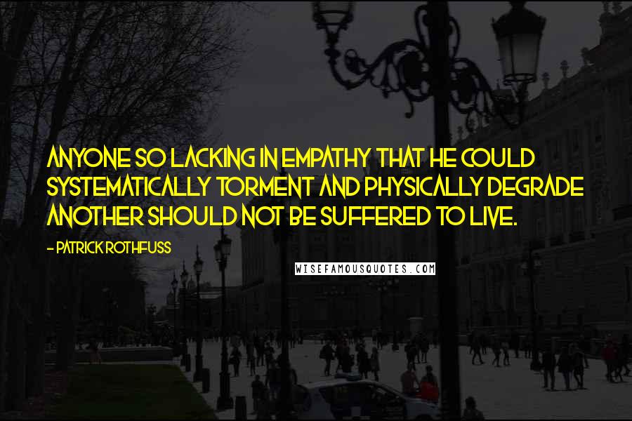 Patrick Rothfuss quotes: Anyone so lacking in empathy that he could systematically torment and physically degrade another should not be suffered to live. Patrick Rothfuss quotes: Anyone so lacking in empathy that he could systematically torment and physically degrade another should not be suffered to live.